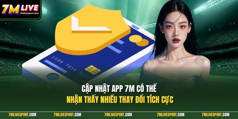 Cập nhật app 7M có thể nhận thấy nhiều thay đổi tích cực